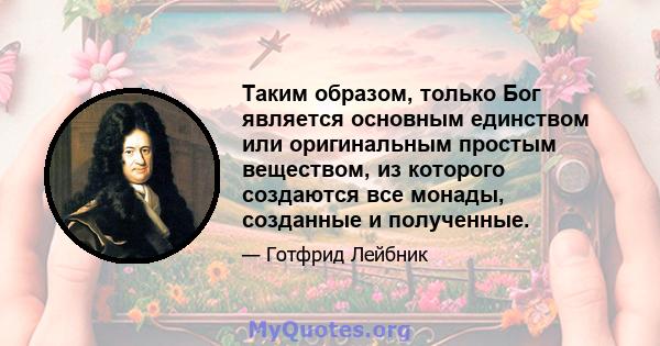 Таким образом, только Бог является основным единством или оригинальным простым веществом, из которого создаются все монады, созданные и полученные.