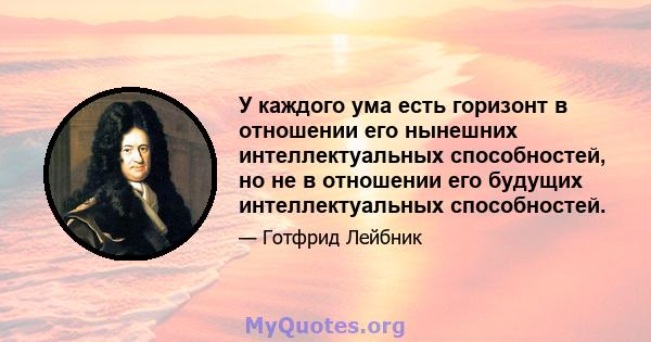 У каждого ума есть горизонт в отношении его нынешних интеллектуальных способностей, но не в отношении его будущих интеллектуальных способностей.