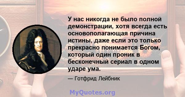 У нас никогда не было полной демонстрации, хотя всегда есть основополагающая причина истины, даже если это только прекрасно понимается Богом, который один проник в бесконечный сериал в одном ударе ума.