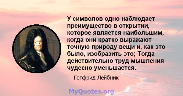 У символов одно наблюдает преимущество в открытии, которое является наибольшим, когда они кратко выражают точную природу вещи и, как это было, изобразить это; Тогда действительно труд мышления чудесно уменьшается.