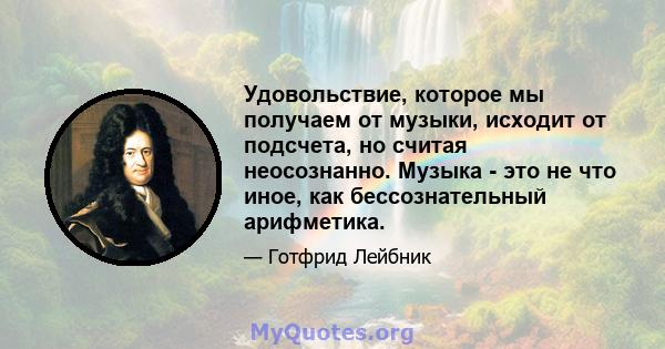 Удовольствие, которое мы получаем от музыки, исходит от подсчета, но считая неосознанно. Музыка - это не что иное, как бессознательный арифметика.