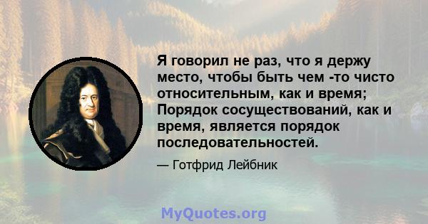 Я говорил не раз, что я держу место, чтобы быть чем -то чисто относительным, как и время; Порядок сосуществований, как и время, является порядок последовательностей.