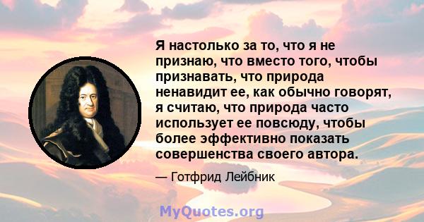 Я настолько за то, что я не признаю, что вместо того, чтобы признавать, что природа ненавидит ее, как обычно говорят, я считаю, что природа часто использует ее повсюду, чтобы более эффективно показать совершенства