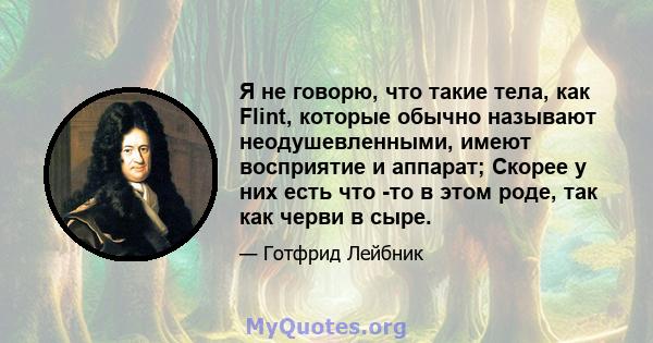 Я не говорю, что такие тела, как Flint, которые обычно называют неодушевленными, имеют восприятие и аппарат; Скорее у них есть что -то в этом роде, так как черви в сыре.