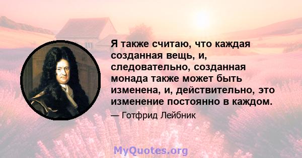 Я также считаю, что каждая созданная вещь, и, следовательно, созданная монада также может быть изменена, и, действительно, это изменение постоянно в каждом.