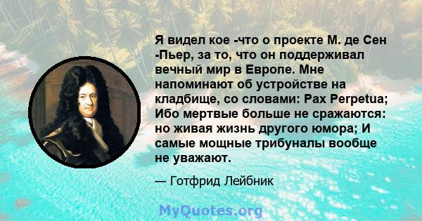 Я видел кое -что о проекте М. де Сен -Пьер, за то, что он поддерживал вечный мир в Европе. Мне напоминают об устройстве на кладбище, со словами: Pax Perpetua; Ибо мертвые больше не сражаются: но живая жизнь другого