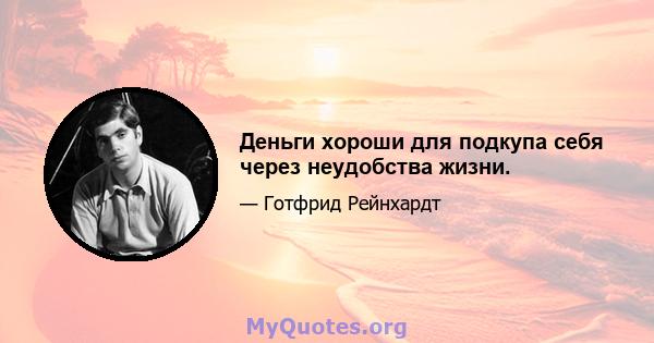 Деньги хороши для подкупа себя через неудобства жизни.