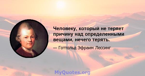 Человеку, который не теряет причину над определенными вещами, нечего терять.