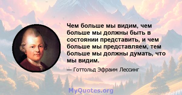 Чем больше мы видим, чем больше мы должны быть в состоянии представить, и чем больше мы представляем, тем больше мы должны думать, что мы видим.