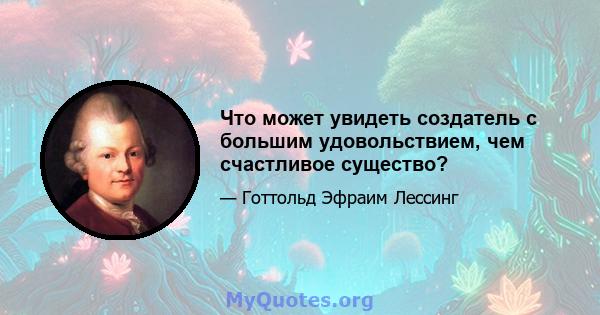 Что может увидеть создатель с большим удовольствием, чем счастливое существо?