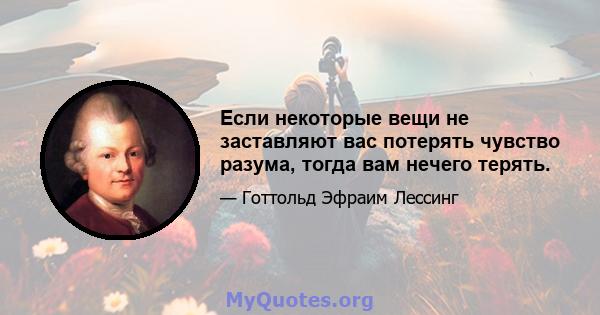 Если некоторые вещи не заставляют вас потерять чувство разума, тогда вам нечего терять.