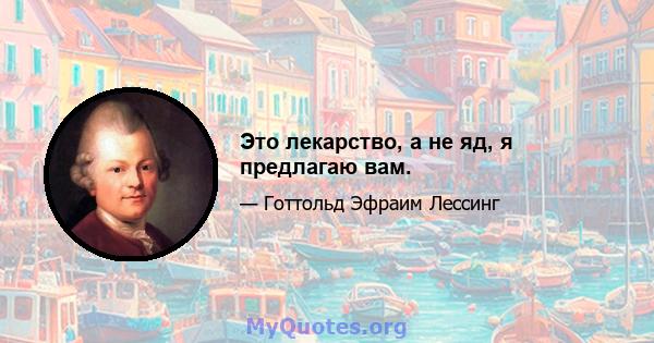 Это лекарство, а не яд, я предлагаю вам.