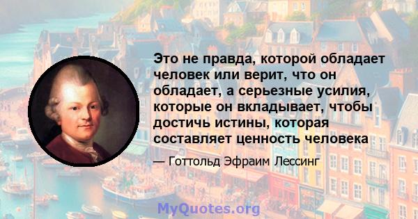 Это не правда, которой обладает человек или верит, что он обладает, а серьезные усилия, которые он вкладывает, чтобы достичь истины, которая составляет ценность человека