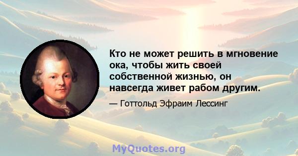 Кто не может решить в мгновение ока, чтобы жить своей собственной жизнью, он навсегда живет рабом другим.