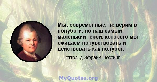 Мы, современные, не верим в полубоги, но наш самый маленький герой, которого мы ожидаем почувствовать и действовать как полубог.