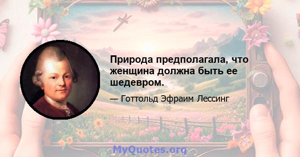 Природа предполагала, что женщина должна быть ее шедевром.