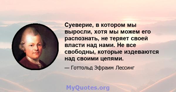 Суеверие, в котором мы выросли, хотя мы можем его распознать, не теряет своей власти над нами. Не все свободны, которые издеваются над своими цепями.