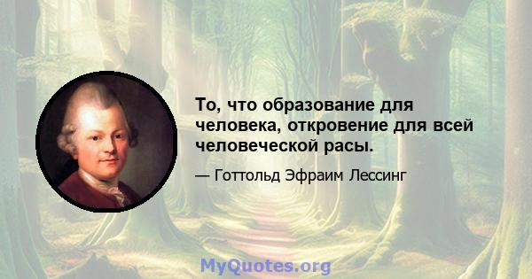 То, что образование для человека, откровение для всей человеческой расы.