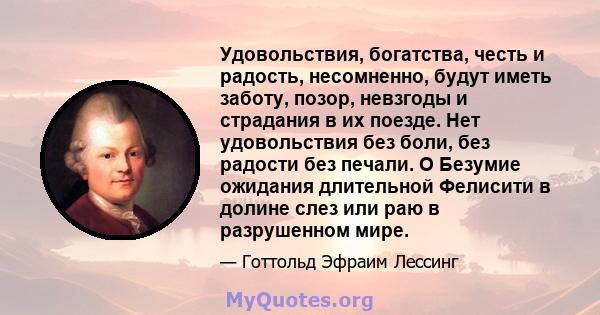 Удовольствия, богатства, честь и радость, несомненно, будут иметь заботу, позор, невзгоды и страдания в их поезде. Нет удовольствия без боли, без радости без печали. O Безумие ожидания длительной Фелисити в долине слез