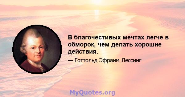 В благочестивых мечтах легче в обморок, чем делать хорошие действия.