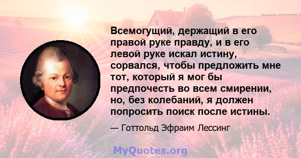 Всемогущий, держащий в его правой руке правду, и в его левой руке искал истину, сорвался, чтобы предложить мне тот, который я мог бы предпочесть во всем смирении, но, без колебаний, я должен попросить поиск после истины.