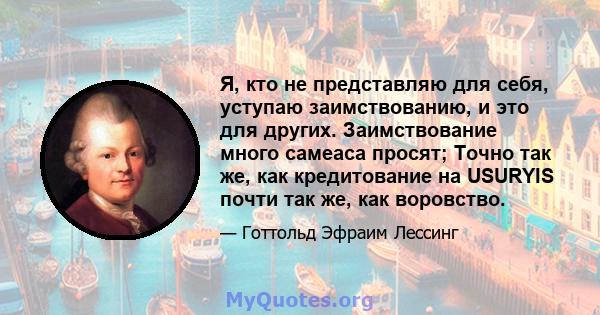 Я, кто не представляю для себя, уступаю заимствованию, и это для других. Заимствование много самеаса просят; Точно так же, как кредитование на USURYIS почти так же, как воровство.