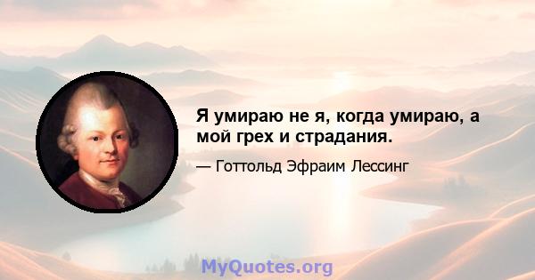 Я умираю не я, когда умираю, а мой грех и страдания.