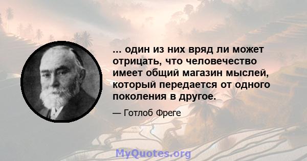 ... один из них вряд ли может отрицать, что человечество имеет общий магазин мыслей, который передается от одного поколения в другое.