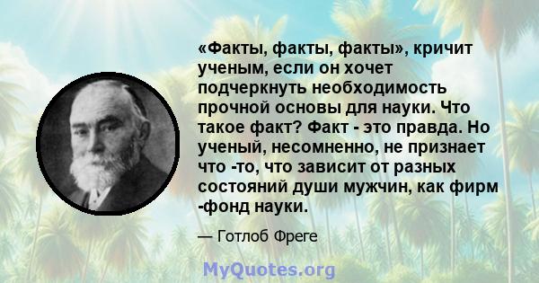 «Факты, факты, факты», кричит ученым, если он хочет подчеркнуть необходимость прочной основы для науки. Что такое факт? Факт - это правда. Но ученый, несомненно, не признает что -то, что зависит от разных состояний души 