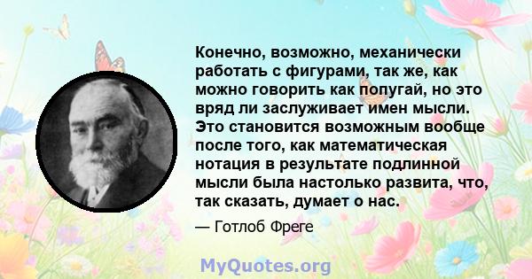 Конечно, возможно, механически работать с фигурами, так же, как можно говорить как попугай, но это вряд ли заслуживает имен мысли. Это становится возможным вообще после того, как математическая нотация в результате