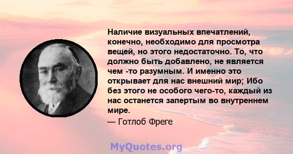 Наличие визуальных впечатлений, конечно, необходимо для просмотра вещей, но этого недостаточно. То, что должно быть добавлено, не является чем -то разумным. И именно это открывает для нас внешний мир; Ибо без этого не