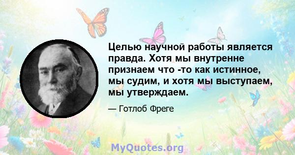 Целью научной работы является правда. Хотя мы внутренне признаем что -то как истинное, мы судим, и хотя мы выступаем, мы утверждаем.