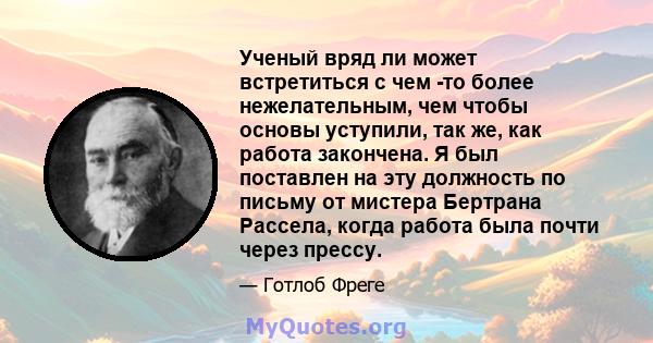 Ученый вряд ли может встретиться с чем -то более нежелательным, чем чтобы основы уступили, так же, как работа закончена. Я был поставлен на эту должность по письму от мистера Бертрана Рассела, когда работа была почти