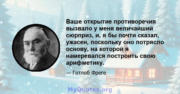 Ваше открытие противоречия вызвало у меня величайший сюрприз, и, я бы почти сказал, ужасен, поскольку оно потрясло основу, на которой я намеревался построить свою арифметику.