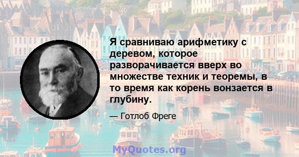 Я сравниваю арифметику с деревом, которое разворачивается вверх во множестве техник и теоремы, в то время как корень вонзается в глубину.