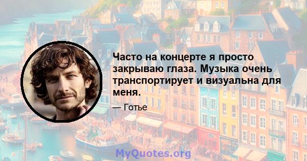 Часто на концерте я просто закрываю глаза. Музыка очень транспортирует и визуальна для меня.