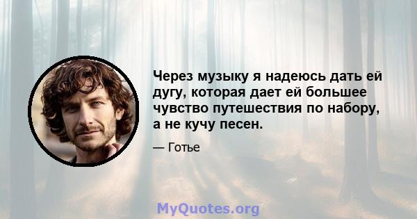 Через музыку я надеюсь дать ей дугу, которая дает ей большее чувство путешествия по набору, а не кучу песен.