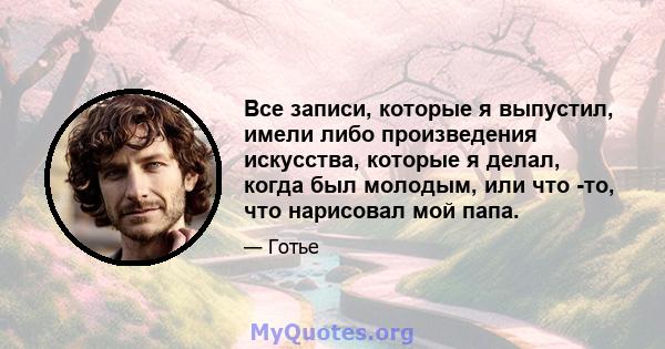 Все записи, которые я выпустил, имели либо произведения искусства, которые я делал, когда был молодым, или что -то, что нарисовал мой папа.