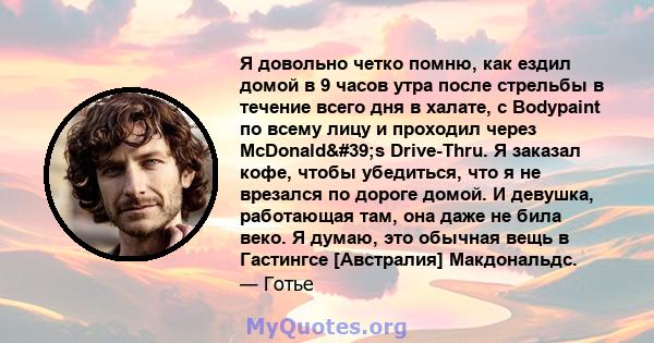 Я довольно четко помню, как ездил домой в 9 часов утра после стрельбы в течение всего дня в халате, с Bodypaint по всему лицу и проходил через McDonald's Drive-Thru. Я заказал кофе, чтобы убедиться, что я не