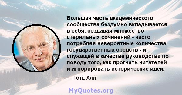 Большая часть академического сообщества бездумно вкладывается в себя, создавая множество стерильных сочинений - часто потребляя невероятные количества государственных средств - и служащей в качестве руководства по