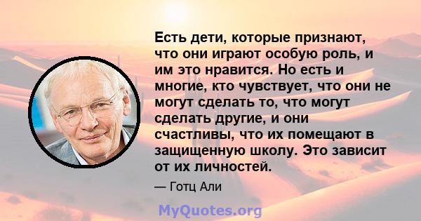 Есть дети, которые признают, что они играют особую роль, и им это нравится. Но есть и многие, кто чувствует, что они не могут сделать то, что могут сделать другие, и они счастливы, что их помещают в защищенную школу.