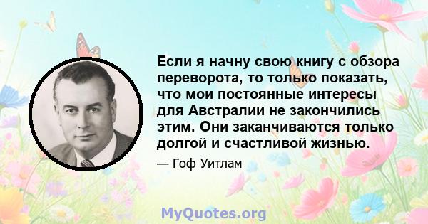 Если я начну свою книгу с обзора переворота, то только показать, что мои постоянные интересы для Австралии не закончились этим. Они заканчиваются только долгой и счастливой жизнью.