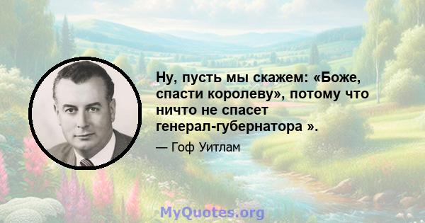 Ну, пусть мы скажем: «Боже, спасти королеву», потому что ничто не спасет генерал-губернатора ».