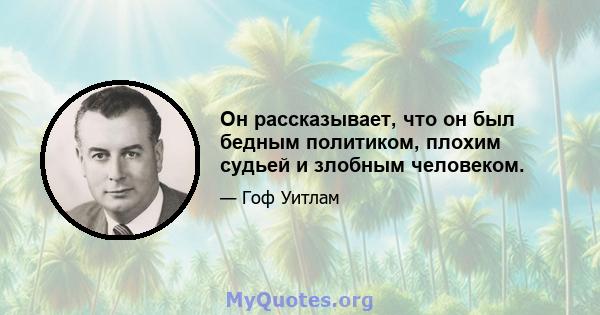 Он рассказывает, что он был бедным политиком, плохим судьей и злобным человеком.