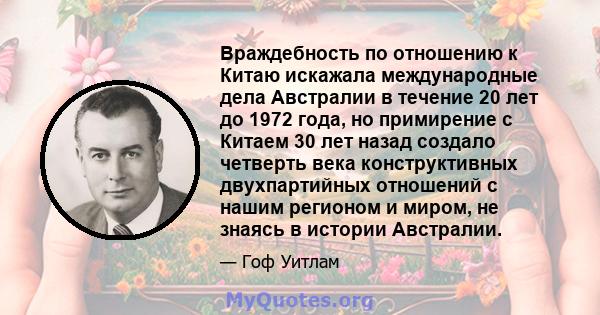 Враждебность по отношению к Китаю искажала международные дела Австралии в течение 20 лет до 1972 года, но примирение с Китаем 30 лет назад создало четверть века конструктивных двухпартийных отношений с нашим регионом и