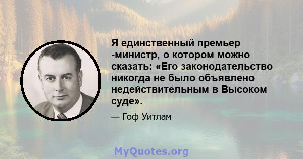 Я единственный премьер -министр, о котором можно сказать: «Его законодательство никогда не было объявлено недействительным в Высоком суде».