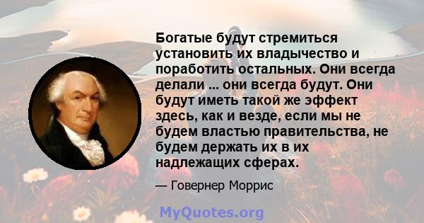 Богатые будут стремиться установить их владычество и поработить остальных. Они всегда делали ... они всегда будут. Они будут иметь такой же эффект здесь, как и везде, если мы не будем властью правительства, не будем