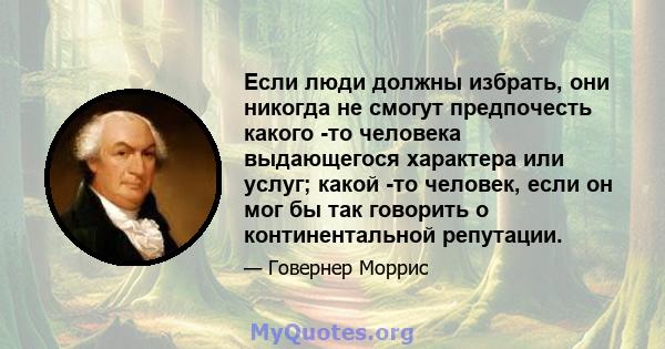 Если люди должны избрать, они никогда не смогут предпочесть какого -то человека выдающегося характера или услуг; какой -то человек, если он мог бы так говорить о континентальной репутации.