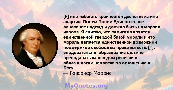 [F] или избегать крайностей деспотизма или анархии. Полем Полем Единственное основание надежды должно быть на морали народа. Я считаю, что религия является единственной твердой базой морали и что мораль является