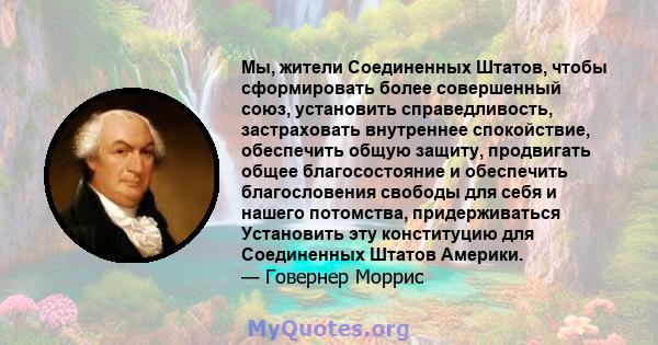 Мы, жители Соединенных Штатов, чтобы сформировать более совершенный союз, установить справедливость, застраховать внутреннее спокойствие, обеспечить общую защиту, продвигать общее благосостояние и обеспечить